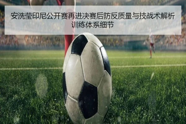 安洗莹印尼公开赛再进决赛后防反质量与技战术解析训练体系细节