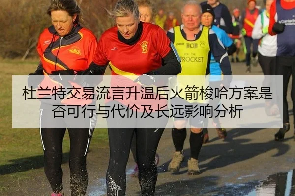 杜兰特交易流言升温后火箭梭哈方案是否可行与代价及长远影响分析