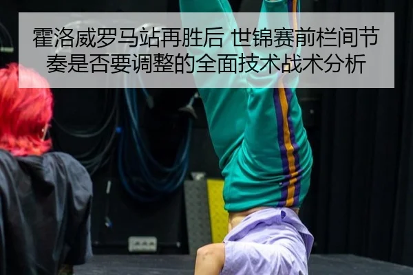 霍洛威罗马站再胜后 世锦赛前栏间节奏是否要调整的全面技术战术分析