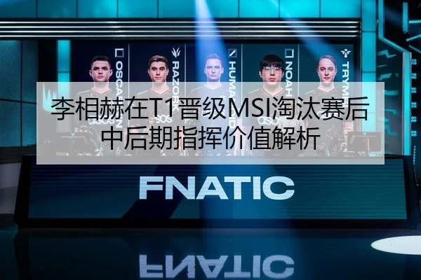 李相赫在T1晋级MSI淘汰赛后中后期指挥价值解析